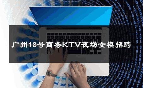 广州18号商务KTV夜场女模招聘 