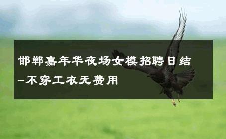 邯郸嘉年华夜场女模招聘日结-不穿工衣无费用 