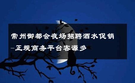 常州御都会夜场招聘酒水促销-正规商务平台客源多 