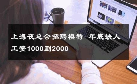 上海夜总会招聘模特-年底缺人工资1000到2000 
