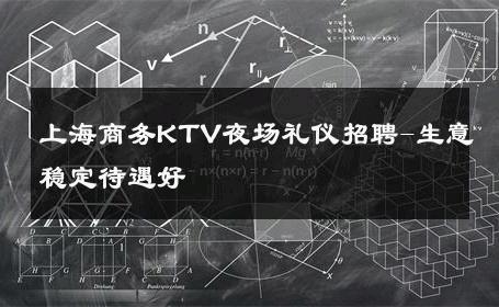 上海商务KTV夜场礼仪招聘-生意稳定待遇好 