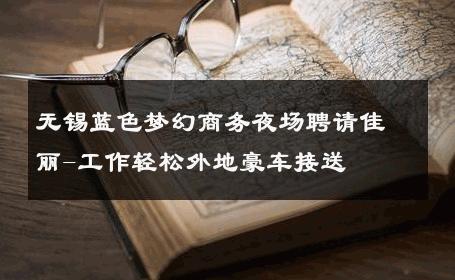 无锡蓝色梦幻商务夜场聘请佳丽-工作轻松外地豪车接送 