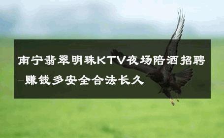 南宁翡翠明珠KTV夜场陪酒招聘-赚钱多安全合法长久 