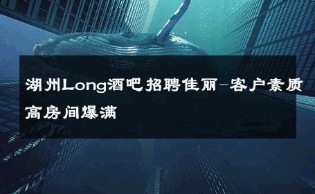 湖州Long酒吧招聘佳丽-客户素质高房间爆满 
