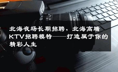 北海夜场长期招聘，北海高端KTV招聘模特——打造属于你的精彩人生