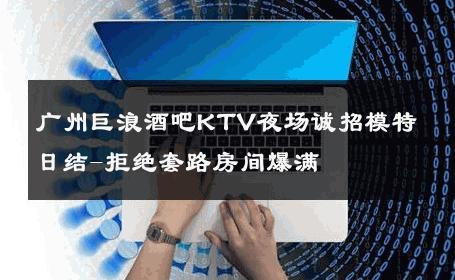 广州巨浪酒吧KTV夜场诚招模特日结-拒绝套路房间爆满 
