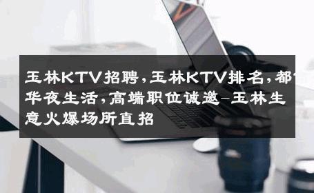 玉林KTV招聘,玉林KTV排名,都市奢华夜生活,高端职位诚邀-玉林生意火爆场所直招