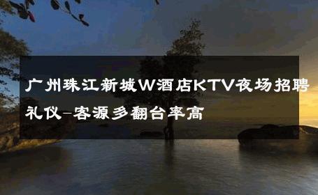 广州珠江新城W酒店KTV夜场招聘礼仪-客源多翻台率高 