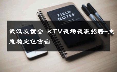 武汉友谊会 KTV夜场夜班招聘-生意稳定包食宿 