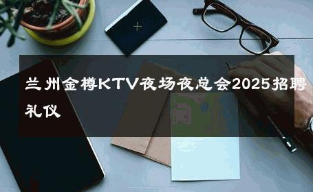 兰州金樽KTV夜场夜总会2025招聘礼仪 