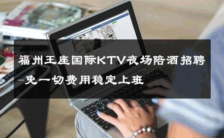 福州王座国际KTV夜场陪酒招聘-免一切费用稳定上班 