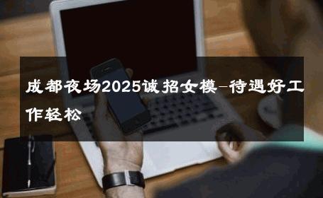 成都夜场2025诚招女模-待遇好工作轻松 