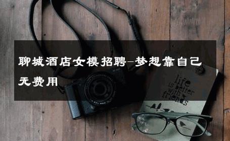聊城酒店女模招聘-梦想靠自己无费用 