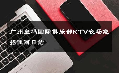 广州皇码国际俱乐部KTV夜场急招佳丽日结 
