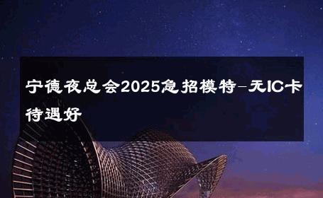 宁德夜总会2025急招模特-无IC卡待遇好 