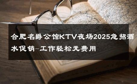 合肥名爵公馆KTV夜场2025急招酒水促销-工作轻松无费用 