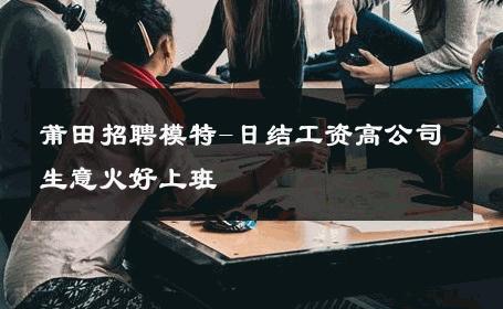 莆田招聘模特-日结工资高公司生意火好上班  
