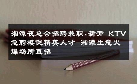 湘潭夜总会招聘兼职,新开 KTV 急聘模促精英人才-湘潭生意火爆场所直招