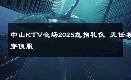中山KTV夜场2025急招礼仪-无任务穿便服 