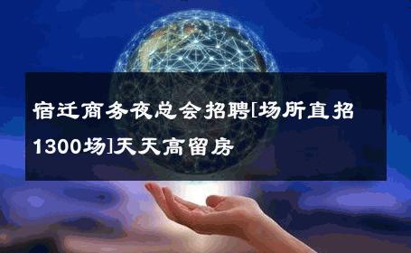 宿迁商务夜总会招聘[场所直招1300场]天天高留房 