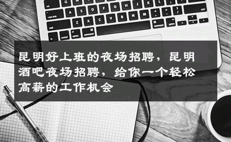 昆明好上班的夜场招聘，昆明酒吧夜场招聘，给你一个轻松高薪的工作机会