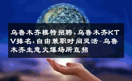 乌鲁木齐模特招聘,乌鲁木齐KTV排名,自由兼职时间灵活-乌鲁木齐生意火爆场所直招