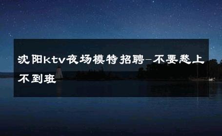 沈阳ktv夜场模特招聘-不要愁上不到班 