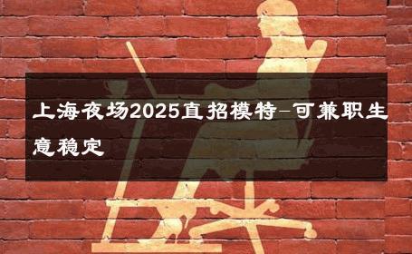 上海夜场2025直招模特-可兼职生意稳定 