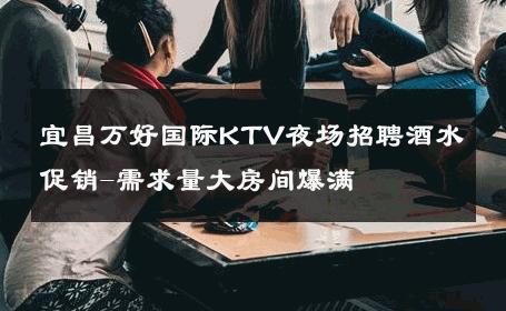 宜昌万好国际KTV夜场招聘酒水促销-需求量大房间爆满 