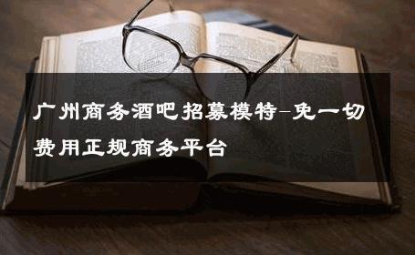 广州商务酒吧招募模特-免一切费用正规商务平台 