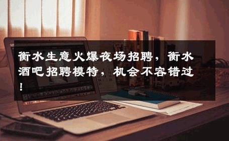 衡水生意火爆夜场招聘，衡水酒吧招聘模特，机会不容错过！