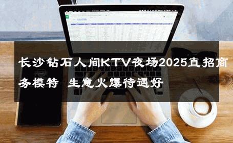 长沙钻石人间KTV夜场2025直招商务模特-生意火爆待遇好 