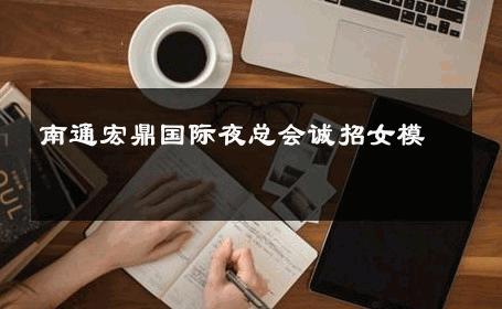 南通宏鼎国际夜总会诚招女模 