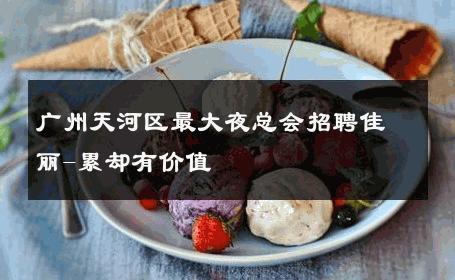 广州天河区最大夜总会招聘佳丽-累却有价值 
