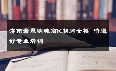济南翡翠明珠商K招聘女模-待遇好专业培训 