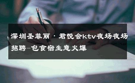深圳圣菲丽·君悦会ktv夜场夜场招聘-包食宿生意火爆 