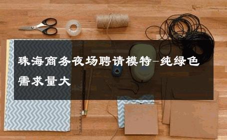珠海商务夜场聘请模特-纯绿色需求量大 