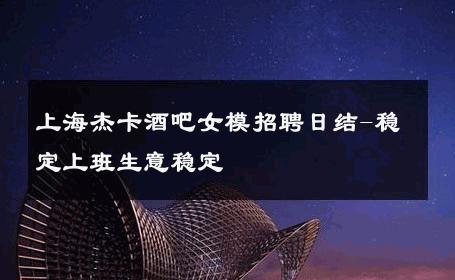 上海杰卡酒吧女模招聘日结-稳定上班生意稳定 
