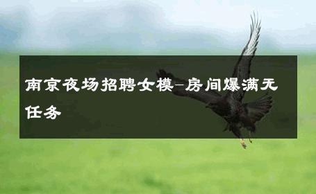 南京夜场招聘女模-房间爆满无任务 