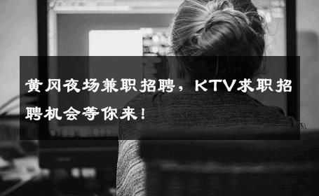 黄冈夜场兼职招聘，KTV求职招聘机会等你来！