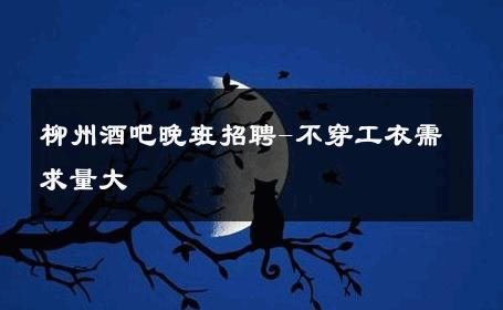 柳州酒吧晚班招聘-不穿工衣需求量大 
