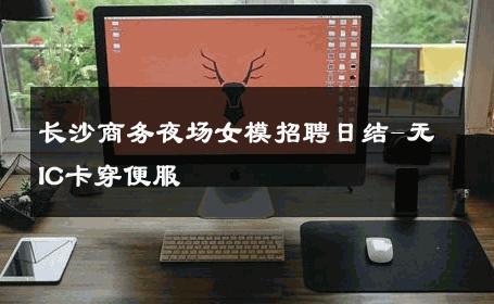 长沙商务夜场女模招聘日结-无IC卡穿便服 