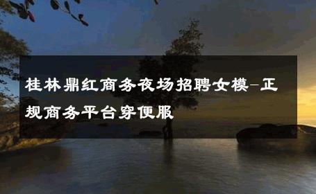 桂林鼎红商务夜场招聘女模-正规商务平台穿便服 
