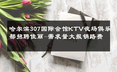 哈尔滨307国际会馆KTV夜场俱乐部招聘佳丽-需求量大报销路费 
