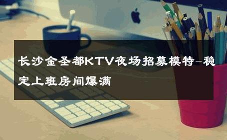 长沙金圣都KTV夜场招募模特-稳定上班房间爆满 
