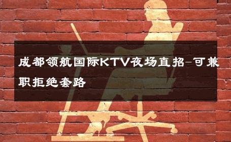 成都领航国际KTV夜场直招-可兼职拒绝套路 
