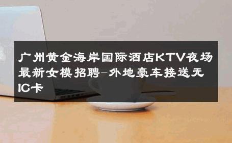 广州黄金海岸国际酒店KTV夜场最新女模招聘-外地豪车接送无IC卡 