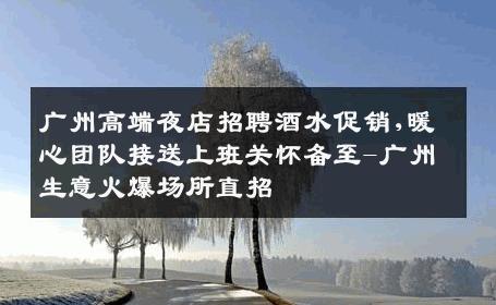 广州高端夜店招聘酒水促销,暖心团队接送上班关怀备至-广州生意火爆场所直招
