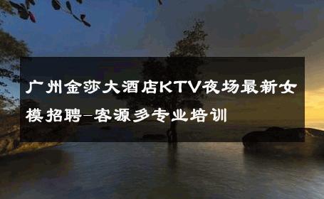 广州金莎大酒店KTV夜场最新女模招聘-客源多专业培训 