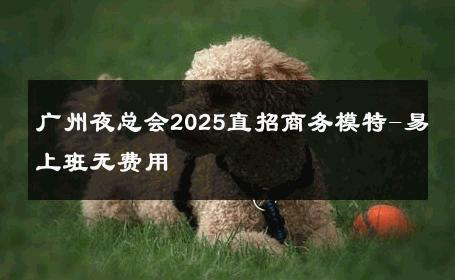 广州夜总会2025直招商务模特-易上班无费用 